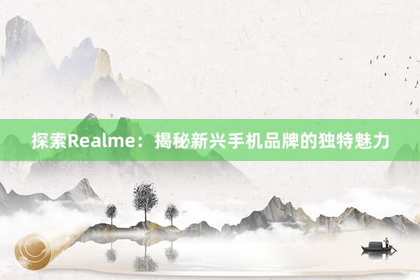 探索Realme：揭秘新兴手机品牌的独特魅力